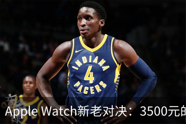 Apple Watch新老对决：3500元的真相在哪？